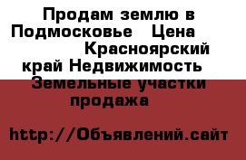 Продам землю в Подмосковье › Цена ­ 1 300 000 - Красноярский край Недвижимость » Земельные участки продажа   